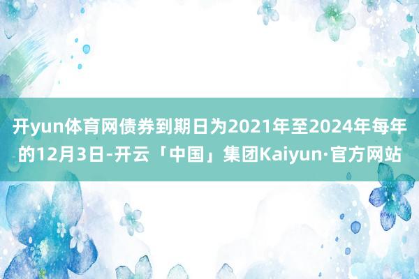 开yun体育网债券到期日为2021年至2024年每年的12月3日-开云「中国」集团Kaiyun·官方网站