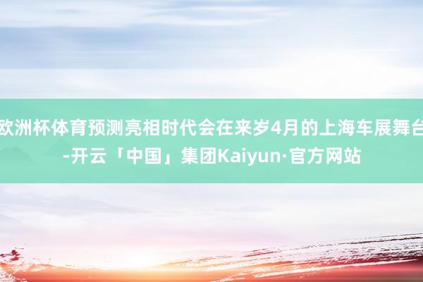 欧洲杯体育预测亮相时代会在来岁4月的上海车展舞台-开云「中国」集团Kaiyun·官方网站