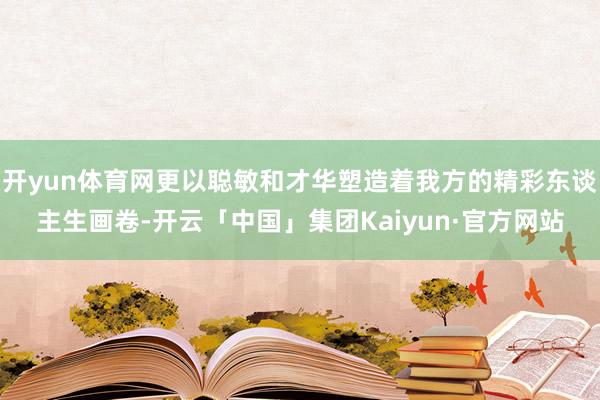 开yun体育网更以聪敏和才华塑造着我方的精彩东谈主生画卷-开云「中国」集团Kaiyun·官方网站