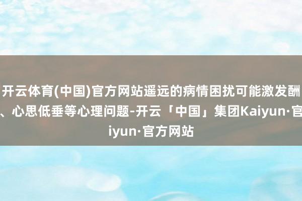 开云体育(中国)官方网站遥远的病情困扰可能激发酬酢隐藏、心思低垂等心理问题-开云「中国」集团Kaiyun·官方网站