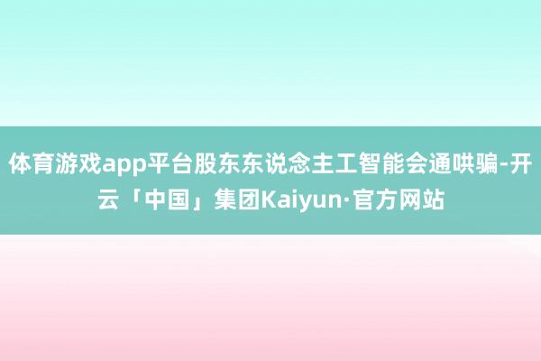 体育游戏app平台股东东说念主工智能会通哄骗-开云「中国」集团Kaiyun·官方网站