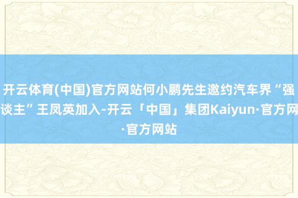 开云体育(中国)官方网站何小鹏先生邀约汽车界“强东谈主”王凤英加入-开云「中国」集团Kaiyun·官方网站