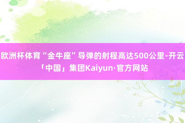 欧洲杯体育“金牛座”导弹的射程高达500公里-开云「中国」集团Kaiyun·官方网站