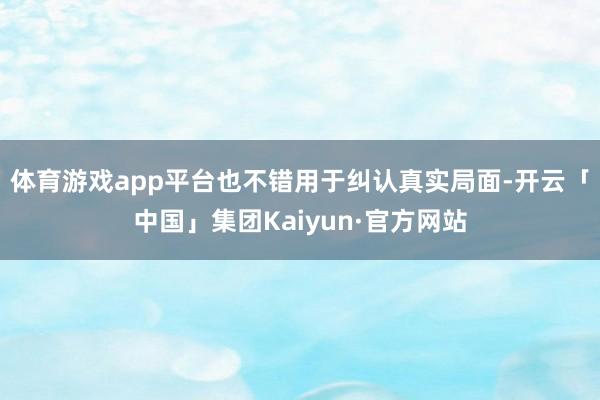 体育游戏app平台也不错用于纠认真实局面-开云「中国」集团Kaiyun·官方网站