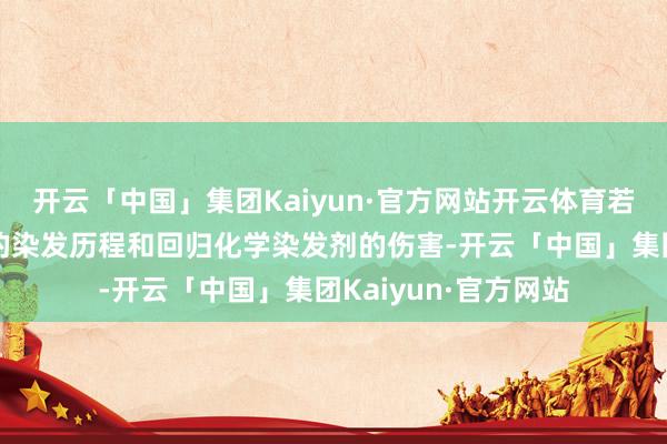 开云「中国」集团Kaiyun·官方网站开云体育若是你也厌倦了繁琐的染发历程和回归化学染发剂的伤害-开云「中国」集团Kaiyun·官方网站