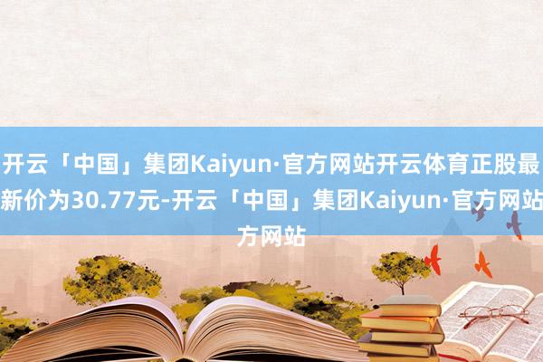 开云「中国」集团Kaiyun·官方网站开云体育正股最新价为30.77元-开云「中国」集团Kaiyun·官方网站