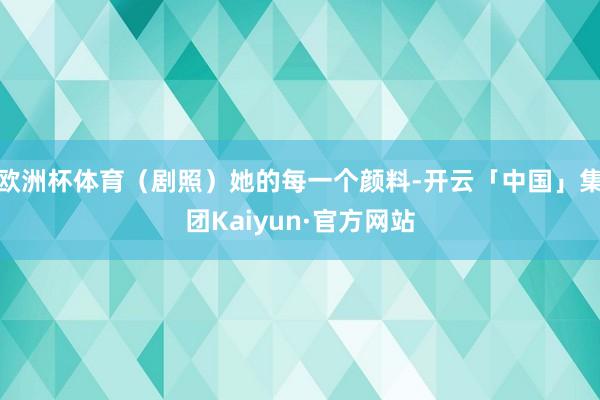 欧洲杯体育（剧照）她的每一个颜料-开云「中国」集团Kaiyun·官方网站