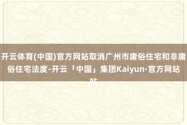 开云体育(中国)官方网站取消广州市庸俗住宅和非庸俗住宅法度-开云「中国」集团Kaiyun·官方网站