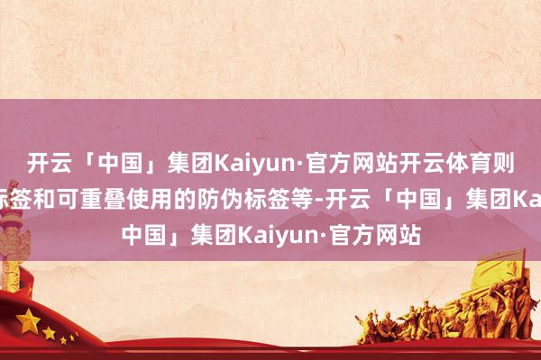 开云「中国」集团Kaiyun·官方网站开云体育则有一次性防伪标签和可重叠使用的防伪标签等-开云「中国」集团Kaiyun·官方网站