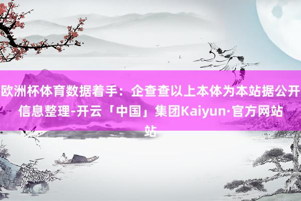 欧洲杯体育数据着手：企查查以上本体为本站据公开信息整理-开云「中国」集团Kaiyun·官方网站