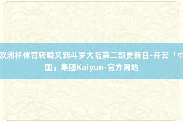 欧洲杯体育转瞬又到斗罗大陆第二部更新日-开云「中国」集团Kaiyun·官方网站