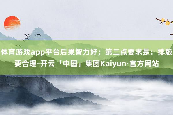 体育游戏app平台后果智力好；第二点要求是：排版要合理-开云「中国」集团Kaiyun·官方网站