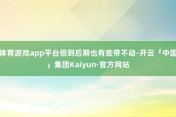 体育游戏app平台但到后期也有些带不动-开云「中国」集团Kaiyun·官方网站