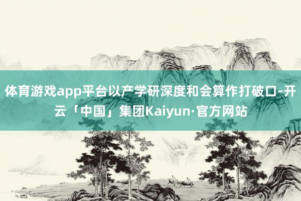 体育游戏app平台以产学研深度和会算作打破口-开云「中国」集团Kaiyun·官方网站