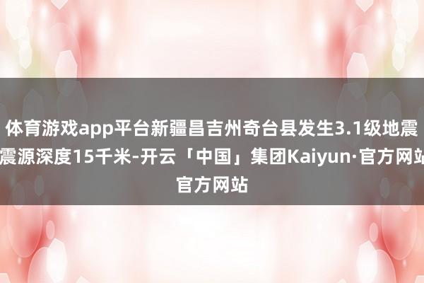 体育游戏app平台新疆昌吉州奇台县发生3.1级地震 震源深度15千米-开云「中国」集团Kaiyun·官方网站