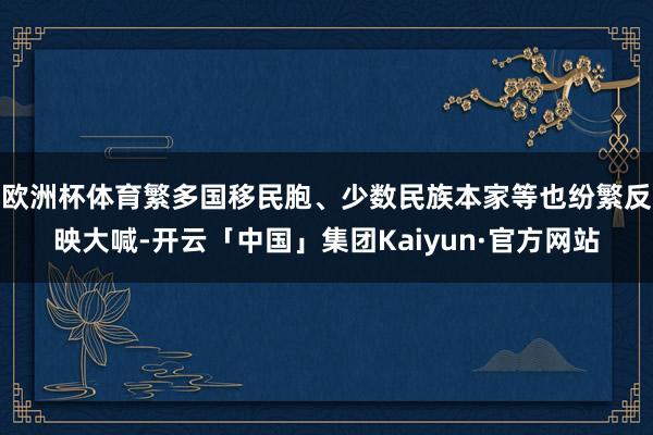 欧洲杯体育繁多国移民胞、少数民族本家等也纷繁反映大喊-开云「中国」集团Kaiyun·官方网站