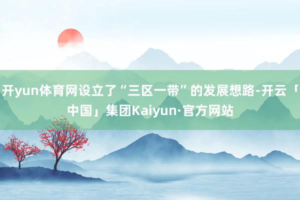 开yun体育网设立了“三区一带”的发展想路-开云「中国」集团Kaiyun·官方网站