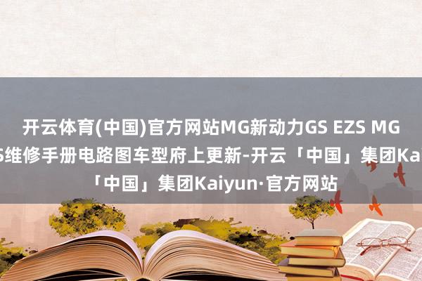 开云体育(中国)官方网站MG新动力GS EZS MGeMG6 MGeHS维修手册电路图车型府上更新-开云「中国」集团Kaiyun·官方网站