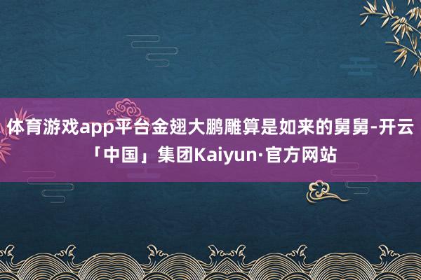 体育游戏app平台金翅大鹏雕算是如来的舅舅-开云「中国」集团Kaiyun·官方网站