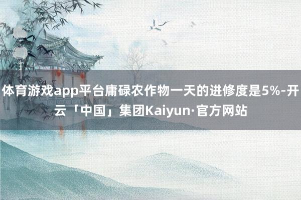 体育游戏app平台庸碌农作物一天的进修度是5%-开云「中国」集团Kaiyun·官方网站