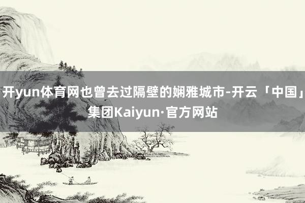 开yun体育网也曾去过隔壁的娴雅城市-开云「中国」集团Kaiyun·官方网站