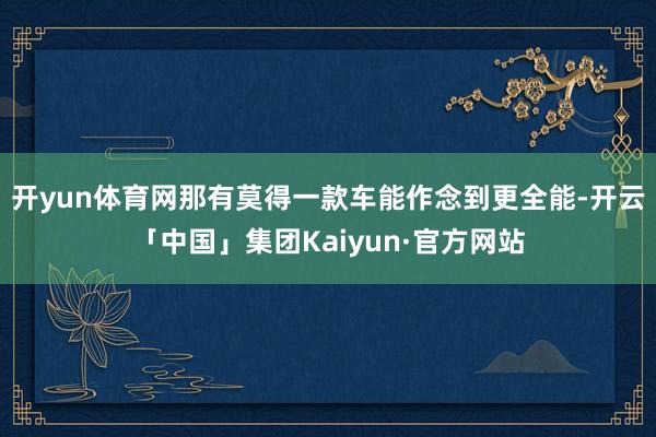 开yun体育网那有莫得一款车能作念到更全能-开云「中国」集团Kaiyun·官方网站