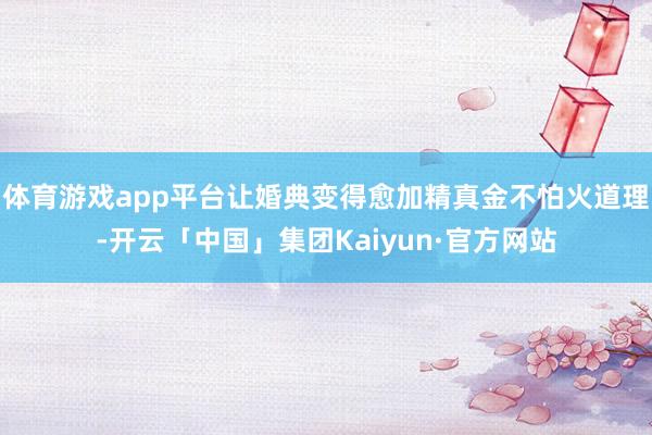 体育游戏app平台让婚典变得愈加精真金不怕火道理-开云「中国」集团Kaiyun·官方网站