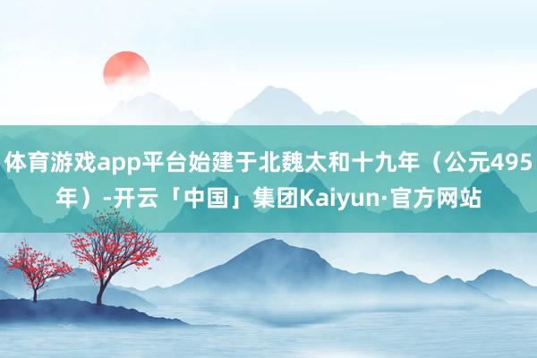 体育游戏app平台始建于北魏太和十九年（公元495年）-开云「中国」集团Kaiyun·官方网站