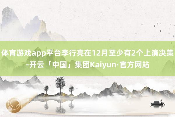 体育游戏app平台李行亮在12月至少有2个上演决策-开云「中国」集团Kaiyun·官方网站