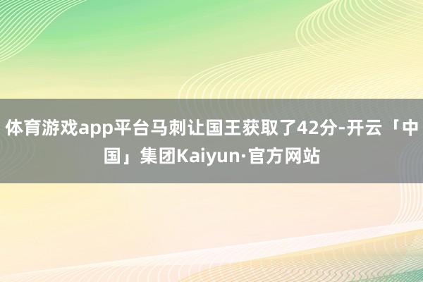 体育游戏app平台马刺让国王获取了42分-开云「中国」集团Kaiyun·官方网站