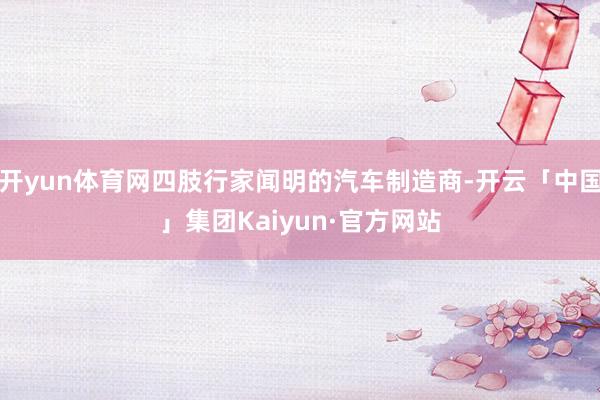 开yun体育网四肢行家闻明的汽车制造商-开云「中国」集团Kaiyun·官方网站