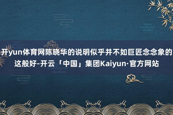 开yun体育网陈晓华的说明似乎并不如巨匠念念象的这般好-开云「中国」集团Kaiyun·官方网站