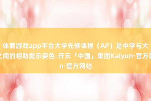 体育游戏app平台大学先修课程（AP）是中学与大学之间的相助提示姿色-开云「中国」集团Kaiyun·官方网站