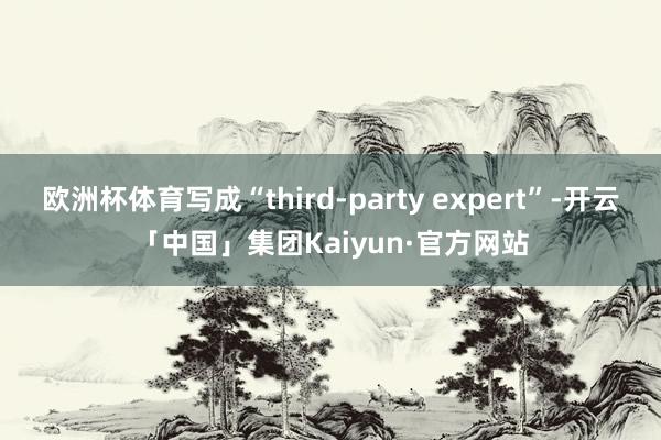 欧洲杯体育写成“third-party expert”-开云「中国」集团Kaiyun·官方网站