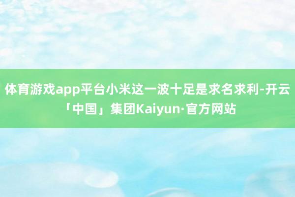 体育游戏app平台小米这一波十足是求名求利-开云「中国」集团Kaiyun·官方网站