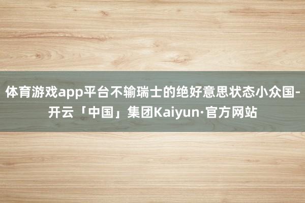 体育游戏app平台不输瑞士的绝好意思状态小众国-开云「中国」集团Kaiyun·官方网站