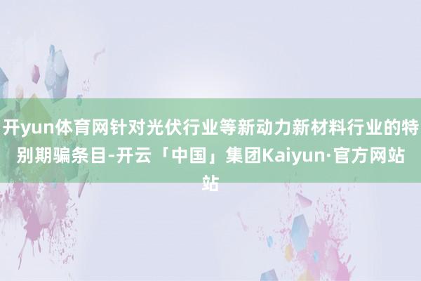 开yun体育网针对光伏行业等新动力新材料行业的特别期骗条目-开云「中国」集团Kaiyun·官方网站