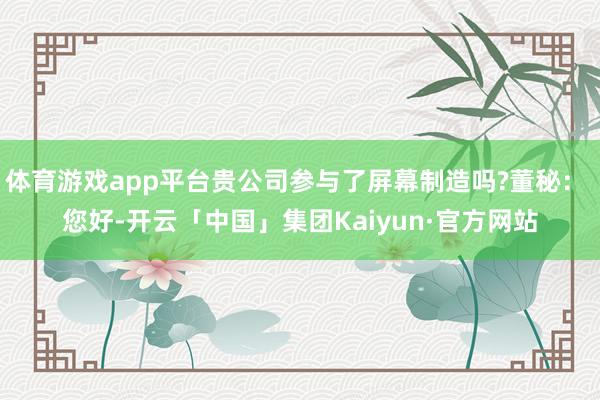 体育游戏app平台贵公司参与了屏幕制造吗?董秘： 您好-开云「中国」集团Kaiyun·官方网站