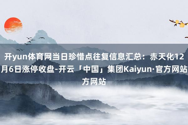 开yun体育网当日珍惜点往复信息汇总：赤天化12月6日涨停收盘-开云「中国」集团Kaiyun·官方网站