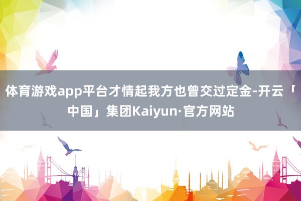 体育游戏app平台才情起我方也曾交过定金-开云「中国」集团Kaiyun·官方网站