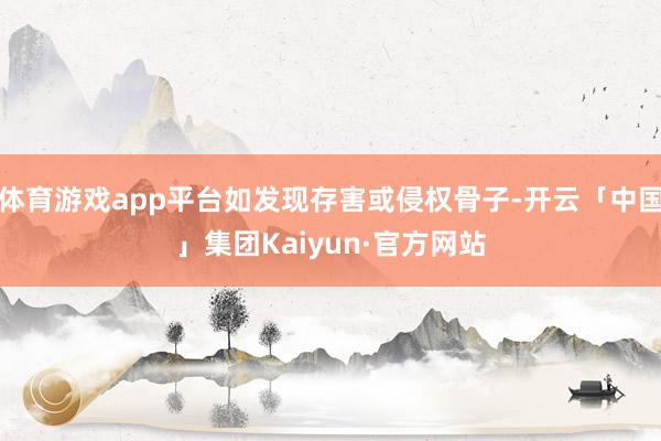 体育游戏app平台如发现存害或侵权骨子-开云「中国」集团Kaiyun·官方网站