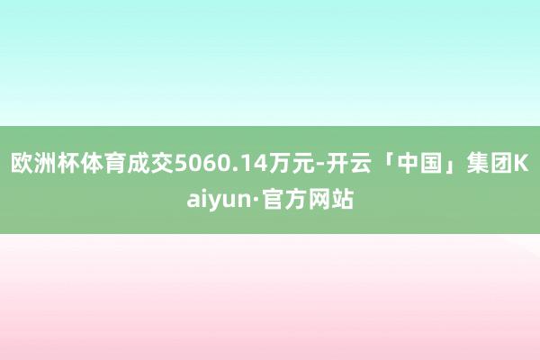 欧洲杯体育成交5060.14万元-开云「中国」集团Kaiyun·官方网站