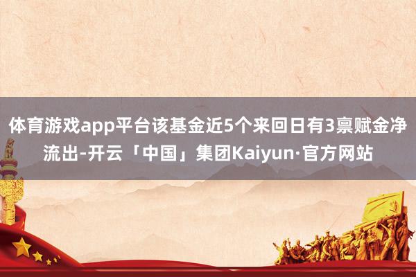 体育游戏app平台该基金近5个来回日有3禀赋金净流出-开云「中国」集团Kaiyun·官方网站