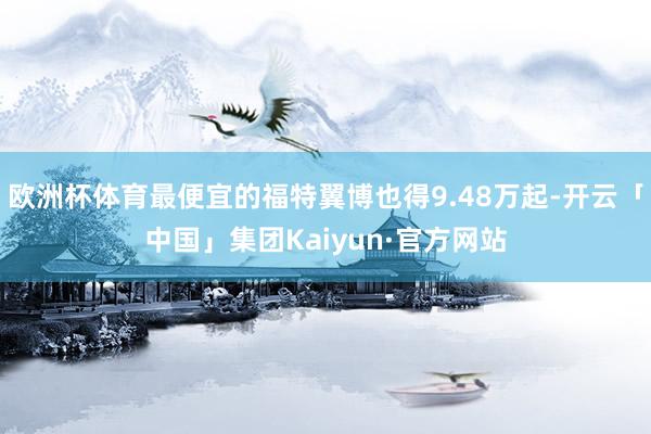 欧洲杯体育最便宜的福特翼博也得9.48万起-开云「中国」集团Kaiyun·官方网站