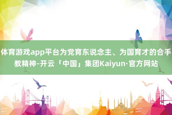 体育游戏app平台为党育东说念主、为国育才的合手教精神-开云「中国」集团Kaiyun·官方网站