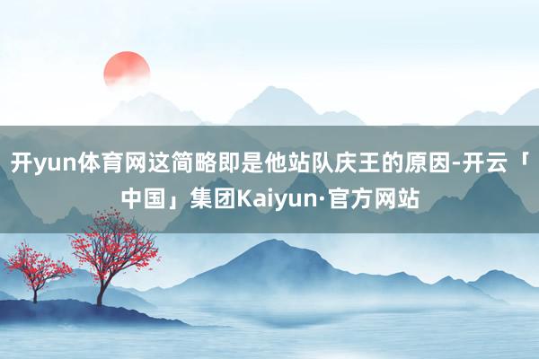 开yun体育网这简略即是他站队庆王的原因-开云「中国」集团Kaiyun·官方网站