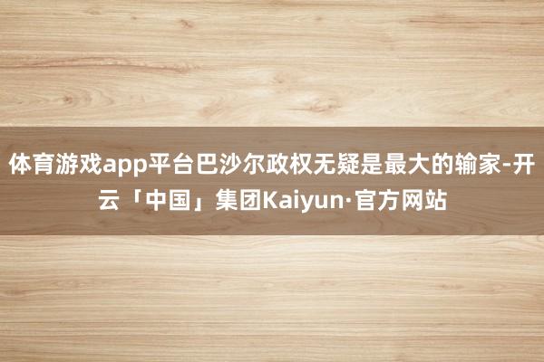 体育游戏app平台巴沙尔政权无疑是最大的输家-开云「中国」集团Kaiyun·官方网站