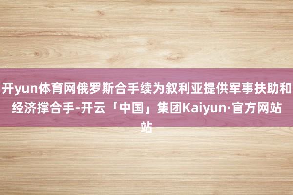 开yun体育网俄罗斯合手续为叙利亚提供军事扶助和经济撑合手-开云「中国」集团Kaiyun·官方网站