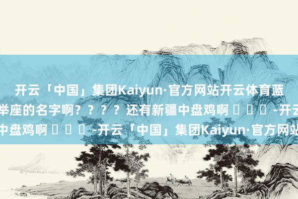 开云「中国」集团Kaiyun·官方网站开云体育蓝本新疆大盘鸡不是一个举座的名字啊？？？？还有新疆中盘鸡啊 ​​​-开云「中国」集团Kaiyun·官方网站