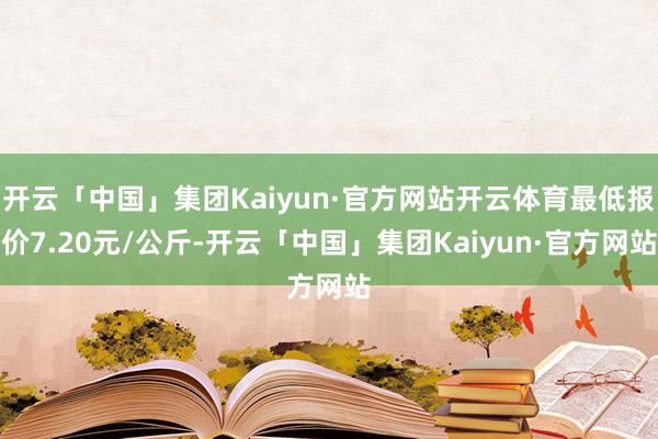 开云「中国」集团Kaiyun·官方网站开云体育最低报价7.20元/公斤-开云「中国」集团Kaiyun·官方网站